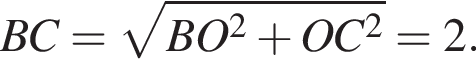  BC = ко­рень из: на­ча­ло ар­гу­мен­та: BO в квад­ра­те плюс OC в квад­ра­те конец ар­гу­мен­та = 2.