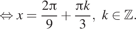  рав­но­силь­но x= дробь: чис­ли­тель: 2 Пи , зна­ме­на­тель: 9 конец дроби плюс дробь: чис­ли­тель: Пи k, зна­ме­на­тель: 3 конец дроби , k при­над­ле­жит Z . 