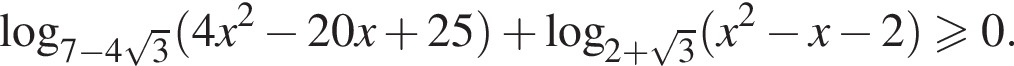  ло­га­рифм по ос­но­ва­нию левая круг­лая скоб­ка 7 минус 4 ко­рень из: на­ча­ло ар­гу­мен­та: 3 конец ар­гу­мен­та пра­вая круг­лая скоб­ка левая круг­лая скоб­ка 4 x в квад­ра­те минус 20 x плюс 25 пра­вая круг­лая скоб­ка плюс ло­га­рифм по ос­но­ва­нию левая круг­лая скоб­ка 2 плюс ко­рень из: на­ча­ло ар­гу­мен­та: 3 конец ар­гу­мен­та пра­вая круг­лая скоб­ка левая круг­лая скоб­ка x в квад­ра­те минус x минус 2 пра­вая круг­лая скоб­ка боль­ше или равно 0.