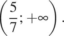  левая круг­лая скоб­ка дробь: чис­ли­тель: 5, зна­ме­на­тель: 7 конец дроби ; плюс бес­ко­неч­ность пра­вая круг­лая скоб­ка .