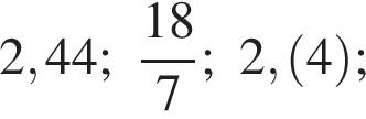 2,44; дробь: чис­ли­тель: 18, зна­ме­на­тель: 7 конец дроби ; 2, левая круг­лая скоб­ка 4 пра­вая круг­лая скоб­ка ; 