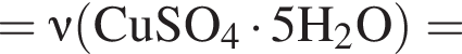 = \it\nu\rm левая круг­лая скоб­ка CuSO_4 умно­жить на 5H_2O пра­вая круг­лая скоб­ка =