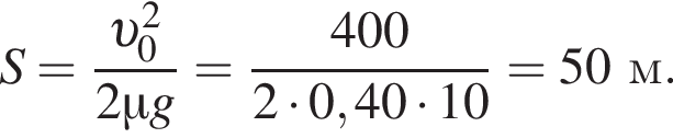 S= дробь: чис­ли­тель: v _0 в квад­ра­те , зна­ме­на­тель: 2\mu g конец дроби = дробь: чис­ли­тель: 400, зна­ме­на­тель: 2 умно­жить на 0,40 умно­жить на 10 конец дроби =50м. 