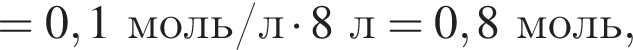 = 0,1 моль/л умно­жить на 8 л = 0,8 моль,