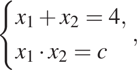  си­сте­ма вы­ра­же­ний x_1 плюс x_2 = 4,x_1 умно­жить на x_2 = c конец си­сте­мы .,