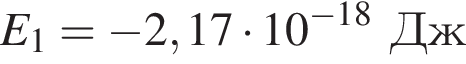 E_1 = минус 2,17 умно­жить на 10 в сте­пе­ни левая круг­лая скоб­ка минус 18 пра­вая круг­лая скоб­ка Дж