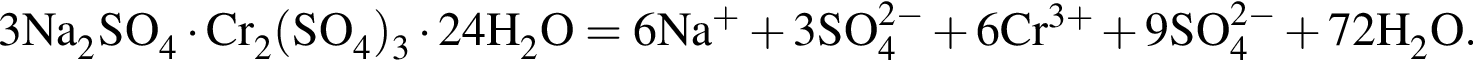 \ChemForm3 Na_2SO_4 умно­жить на Cr_2 левая круг­лая скоб­ка SO_4 пра­вая круг­лая скоб­ка _3 умно­жить на 24H_2O = 6Na в сте­пе­ни левая круг­лая скоб­ка плюс пра­вая круг­лая скоб­ка плюс 3SO_4 в сте­пе­ни левая круг­лая скоб­ка 2 минус пра­вая круг­лая скоб­ка плюс 6Cr в сте­пе­ни левая круг­лая скоб­ка 3 плюс пра­вая круг­лая скоб­ка плюс 9SO_4 в сте­пе­ни левая круг­лая скоб­ка 2 минус пра­вая круг­лая скоб­ка плюс 72H_2O.