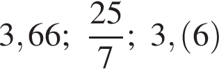 3,66; дробь: чис­ли­тель: 25, зна­ме­на­тель: 7 конец дроби ; 3, левая круг­лая скоб­ка 6 пра­вая круг­лая скоб­ка 