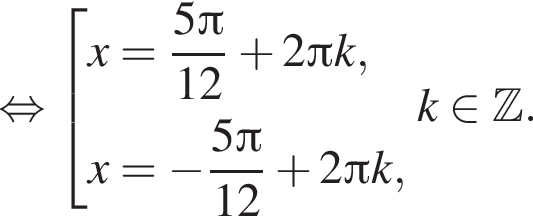  рав­но­силь­но со­во­куп­ность вы­ра­же­ний x= дробь: чис­ли­тель: 5 Пи , зна­ме­на­тель: 12 конец дроби плюс 2 Пи k,x= минус дробь: чис­ли­тель: 5 Пи , зна­ме­на­тель: 12 конец дроби плюс 2 Пи k, конец со­во­куп­но­сти . k при­над­ле­жит Z . 