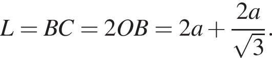 L = BC = 2OB = 2a плюс дробь: чис­ли­тель: 2a, зна­ме­на­тель: ко­рень из: на­ча­ло ар­гу­мен­та: 3 конец ар­гу­мен­та конец дроби . 