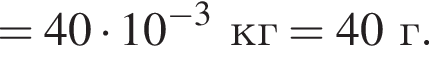 = 40 умно­жить на 10 в сте­пе­ни левая круг­лая скоб­ка минус 3 пра­вая круг­лая скоб­ка кг = 40г.