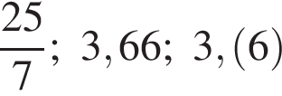  дробь: чис­ли­тель: 25, зна­ме­на­тель: 7 конец дроби ; 3,66; 3, левая круг­лая скоб­ка 6 пра­вая круг­лая скоб­ка 