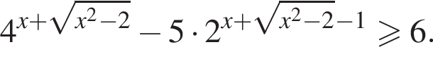 4 в сте­пе­ни левая круг­лая скоб­ка x плюс ко­рень из: на­ча­ло ар­гу­мен­та: x в квад­ра­те минус 2 конец ар­гу­мен­та пра­вая круг­лая скоб­ка минус 5 умно­жить на 2 в сте­пе­ни левая круг­лая скоб­ка x плюс ко­рень из: на­ча­ло ар­гу­мен­та: x в квад­ра­те минус 2 конец ар­гу­мен­та пра­вая круг­лая скоб­ка минус 1\geqslant6.