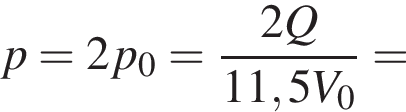 p=2p_0= дробь: чис­ли­тель: 2Q, зна­ме­на­тель: 11,5V_0 конец дроби = 
