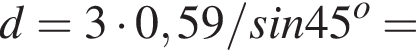 d = 3 умно­жить на 0,59/sin45 в сте­пе­ни o =