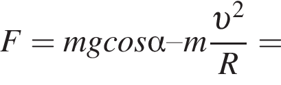 F = mgcos альфа – m дробь: чис­ли­тель: v в квад­ра­те , зна­ме­на­тель: R конец дроби = 