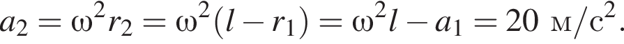 a_2=\omega в квад­ра­те r_2=\omega в квад­ра­те левая круг­лая скоб­ка l минус r_1 пра­вая круг­лая скоб­ка =\omega в квад­ра­те l минус a_1=20м/с в квад­ра­те . 