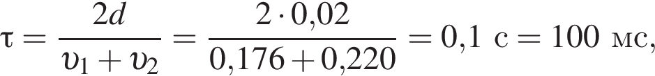 \tau= дробь: чис­ли­тель: 2d, зна­ме­на­тель: v _1 плюс v _2 конец дроби = дробь: чис­ли­тель: 2 умно­жить на 0,02, зна­ме­на­тель: 0,176 плюс 0,220 конец дроби = 0,1с = 100мс, 