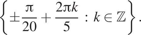  левая фи­гур­ная скоб­ка \pm дробь: чис­ли­тель: Пи , зна­ме­на­тель: 20 конец дроби плюс дробь: чис­ли­тель: 2 Пи k, зна­ме­на­тель: 5 конец дроби : k при­над­ле­жит Z пра­вая фи­гур­ная скоб­ка . 
