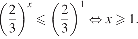  левая круг­лая скоб­ка дробь: чис­ли­тель: 2, зна­ме­на­тель: 3 конец дроби пра­вая круг­лая скоб­ка в сте­пе­ни x мень­ше или равно левая круг­лая скоб­ка дробь: чис­ли­тель: 2, зна­ме­на­тель: 3 конец дроби пра­вая круг­лая скоб­ка в сте­пе­ни 1 рав­но­силь­но x боль­ше или равно 1. 