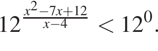 12 в сте­пе­ни д робь: чис­ли­тель: x в квад­ра­те минус 7x плюс 12, зна­ме­на­тель: x минус 4 конец дроби мень­ше 12 в сте­пе­ни 0 . 