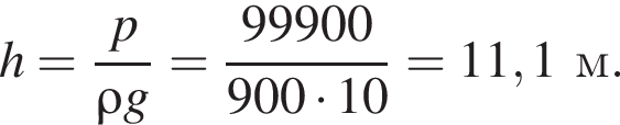 h = дробь: чис­ли­тель: p, зна­ме­на­тель: \rho g конец дроби = дробь: чис­ли­тель: 99900, зна­ме­на­тель: 900 умно­жить на 10 конец дроби = 11,1м. 