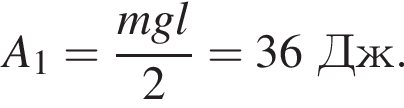 A_1= дробь: чис­ли­тель: mgl, зна­ме­на­тель: 2 конец дроби =36Дж. 