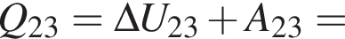 Q_23 = \Delta U_23 плюс A_23 =