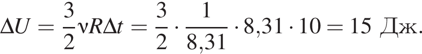 \Delta U = дробь: чис­ли­тель: 3, зна­ме­на­тель: 2 конец дроби \nu R \Delta t = дробь: чис­ли­тель: 3, зна­ме­на­тель: 2 конец дроби умно­жить на дробь: чис­ли­тель: 1, зна­ме­на­тель: 8,31 конец дроби умно­жить на 8,31 умно­жить на 10 = 15Дж. 