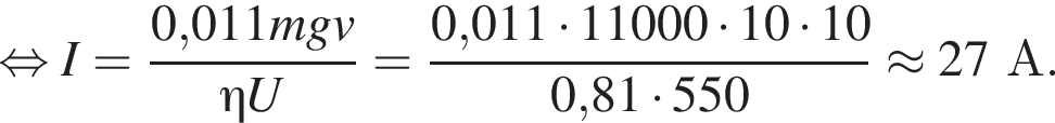  рав­но­силь­но I = дробь: чис­ли­тель: 0,011mgv, зна­ме­на­тель: \eta U конец дроби = дробь: чис­ли­тель: 0,011 умно­жить на 11000 умно­жить на 10 умно­жить на 10, зна­ме­на­тель: 0,81 умно­жить на 550 конец дроби \approx 27А. 