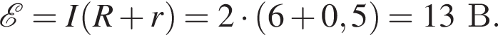  \mathcalE =I левая круг­лая скоб­ка R плюс r пра­вая круг­лая скоб­ка =2 умно­жить на левая круг­лая скоб­ка 6 плюс 0,5 пра­вая круг­лая скоб­ка =13В.