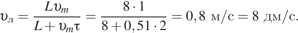  v _л= дробь: чис­ли­тель: L v _m, зна­ме­на­тель: L плюс v _m\tau конец дроби = дробь: чис­ли­тель: 8 умно­жить на 1, зна­ме­на­тель: 8 плюс 0,51 умно­жить на 2 конец дроби =0,8м/с=8дм/с. 