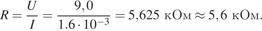 R = дробь: чис­ли­тель: U, зна­ме­на­тель: I конец дроби = дробь: чис­ли­тель: 9,0, зна­ме­на­тель: 1.6 умно­жить на 10 в сте­пе­ни левая круг­лая скоб­ка минус 3 пра­вая круг­лая скоб­ка конец дроби = 5,625кОм \approx 5,6кОм. 
