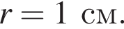 r=1см.