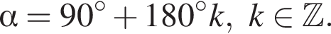  альфа =90 гра­ду­сов плюс 180 гра­ду­сов k, k при­над­ле­жит Z .