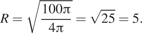 R = ко­рень из: на­ча­ло ар­гу­мен­та: дробь: чис­ли­тель: 100 Пи , зна­ме­на­тель: 4 Пи конец дроби конец ар­гу­мен­та = ко­рень из: на­ча­ло ар­гу­мен­та: 25 конец ар­гу­мен­та = 5. 