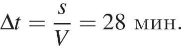 \Delta t= дробь: чис­ли­тель: s, зна­ме­на­тель: V конец дроби =28мин. 