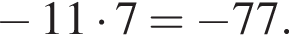  минус 11 умно­жить на 7 = минус 77.