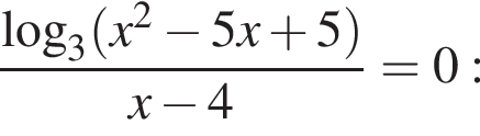  дробь: чис­ли­тель: ло­га­рифм по ос­но­ва­нию 3 левая круг­лая скоб­ка x в квад­ра­те минус 5 x плюс 5 пра­вая круг­лая скоб­ка , зна­ме­на­тель: x минус 4 конец дроби = 0: 