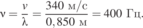\nu = дробь: чис­ли­тель: v, зна­ме­на­тель: \lambda конец дроби = дробь: чис­ли­тель: 340м/с, зна­ме­на­тель: 0,850м конец дроби = 400Гц. 