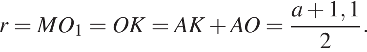 r = MO_1 = OK = AK плюс AO = дробь: чис­ли­тель: a плюс 1,1, зна­ме­на­тель: 2 конец дроби .