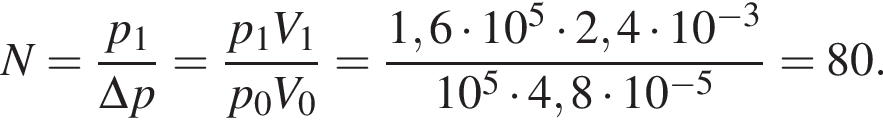 N= дробь: чис­ли­тель: p_1, зна­ме­на­тель: \Delta p конец дроби = дробь: чис­ли­тель: p_1V_1, зна­ме­на­тель: p_0V_0 конец дроби = дробь: чис­ли­тель: 1,6 умно­жить на 10 в сте­пе­ни 5 умно­жить на 2,4 умно­жить на 10 в сте­пе­ни левая круг­лая скоб­ка минус 3 пра­вая круг­лая скоб­ка , зна­ме­на­тель: 10 в сте­пе­ни 5 умно­жить на 4,8 умно­жить на 10 в сте­пе­ни левая круг­лая скоб­ка минус 5 пра­вая круг­лая скоб­ка конец дроби =80. 