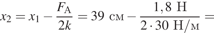 x_2=x_1 минус дробь: чис­ли­тель: F_А, зна­ме­на­тель: 2k конец дроби =39см минус дробь: чис­ли­тель: 1,8Н, зна­ме­на­тель: 2 умно­жить на 30Н/м конец дроби = 