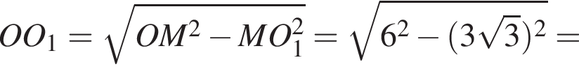 OO_1 = ко­рень из: на­ча­ло ар­гу­мен­та: OM в квад­ра­те минус MO_1 в квад­ра­те конец ар­гу­мен­та = ко­рень из: на­ча­ло ар­гу­мен­та: 6 в квад­ра­те минус левая круг­лая скоб­ка 3 ко­рень из 3 пра­вая круг­лая скоб­ка в квад­ра­те конец ар­гу­мен­та =