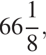  целая часть: 66, дроб­ная часть: чис­ли­тель: 1, зна­ме­на­тель: 8 ,