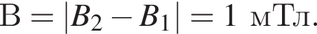 В=|B_2 минус B_1|=1мТл.