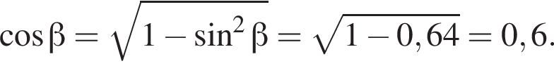  ко­си­нус бета = ко­рень из: на­ча­ло ар­гу­мен­та: 1 минус синус в квад­ра­те бета конец ар­гу­мен­та = ко­рень из: на­ча­ло ар­гу­мен­та: 1 минус 0,64 конец ар­гу­мен­та =0,6.