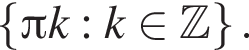  левая фи­гур­ная скоб­ка Пи k: k при­над­ле­жит Z пра­вая фи­гур­ная скоб­ка .