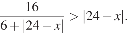  дробь: чис­ли­тель: 16, зна­ме­на­тель: 6 плюс |24 минус x| конец дроби боль­ше |24 минус x|. 