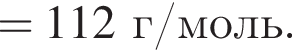 = 112 г/моль.